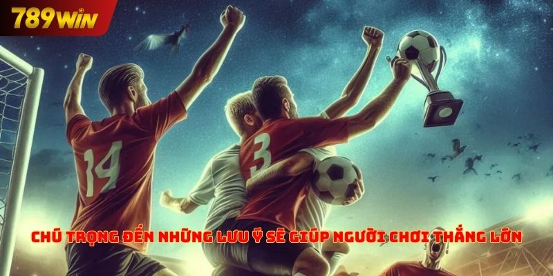 Chú trọng đến những lưu ý sẽ giúp người chơi thắng lớn